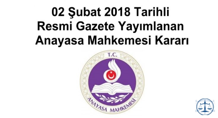 02 Şubat 2018 Tarihli Resmi Gazete Yayımlanan Anayasa Mahkemesi Kararı