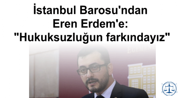 İstanbul Barosu'ndan Eren Erdem'e: Hukuksuzluğun farkındayız